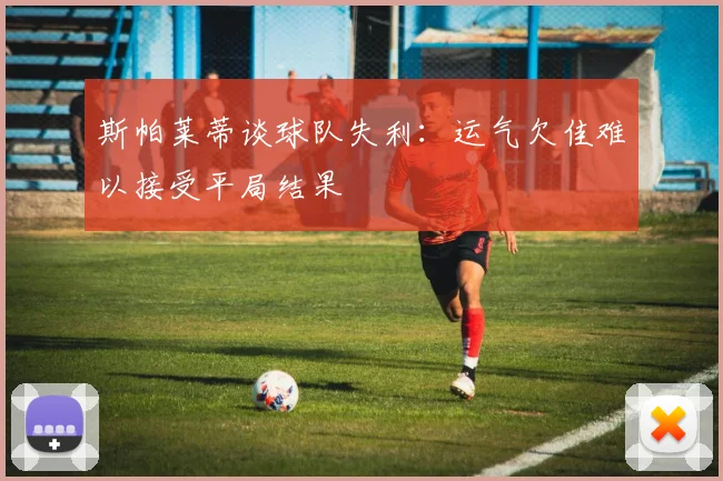 斯帕莱蒂谈球队失利：运气欠佳难以接受平局结果