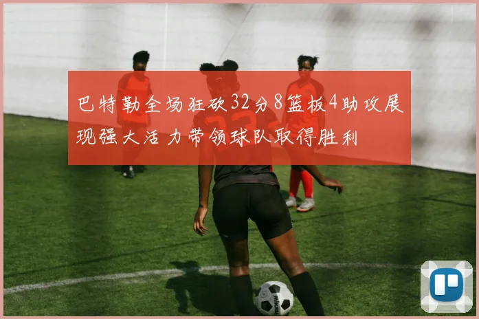巴特勒全场狂砍32分8篮板4助攻展现强大活力带领球队取得胜利