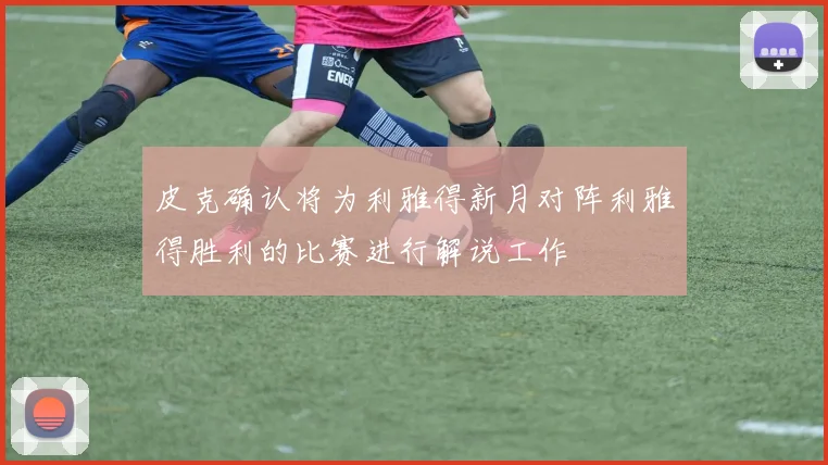 皮克确认将为利雅得新月对阵利雅得胜利的比赛进行解说工作