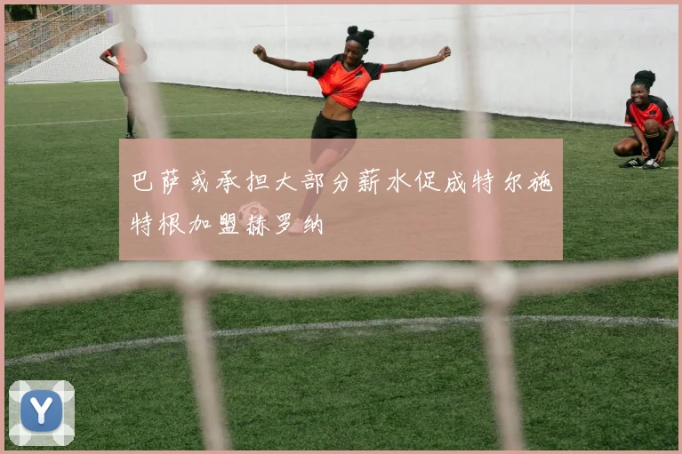 巴萨或承担大部分薪水促成特尔施特根加盟赫罗纳