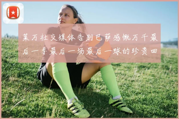 莱万社交媒体告别巴萨感慨万千最后一季最后一场最后一球的珍贵回忆