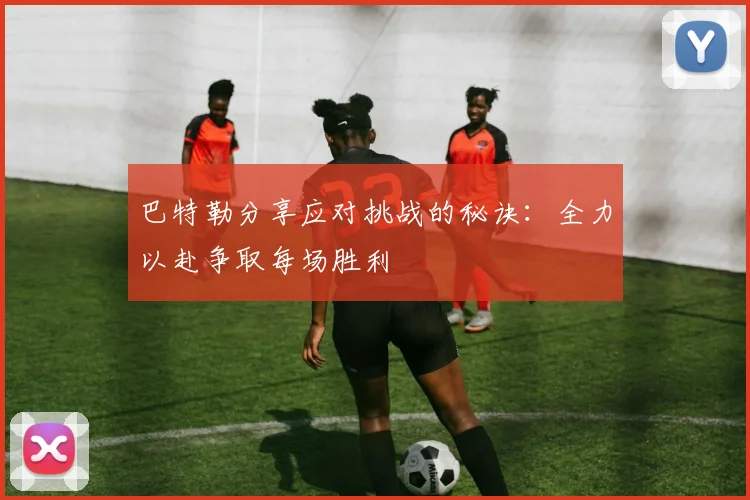 巴特勒分享应对挑战的秘诀：全力以赴争取每场胜利