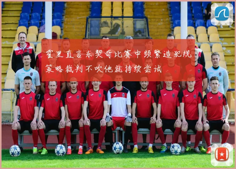 霍里直言东契奇比赛中频繁造犯规策略裁判不吹他就持续尝试
