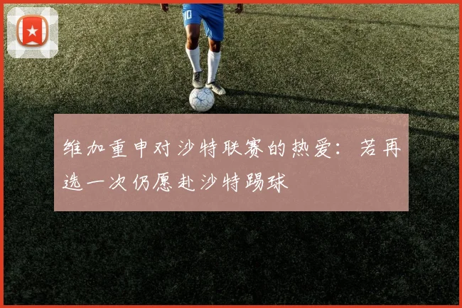 维加重申对沙特联赛的热爱：若再选一次仍愿赴沙特踢球