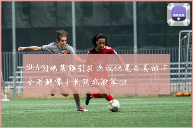 SGA倒地集锦引发热议他是否真的不会用腿像小长颈鹿般笨拙