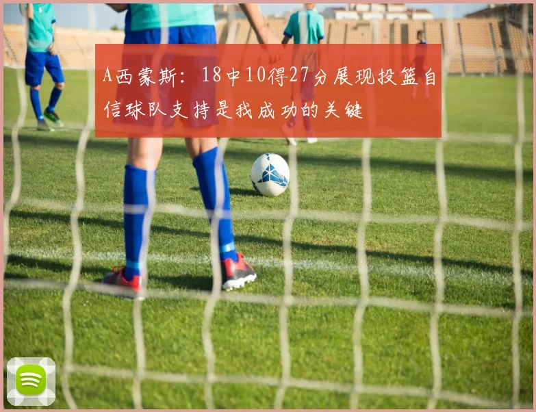 A西蒙斯：18中10得27分展现投篮自信球队支持是我成功的关键