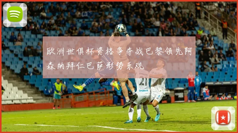 欧洲世俱杯资格争夺战巴黎领先阿森纳拜仁巴萨形势乐观