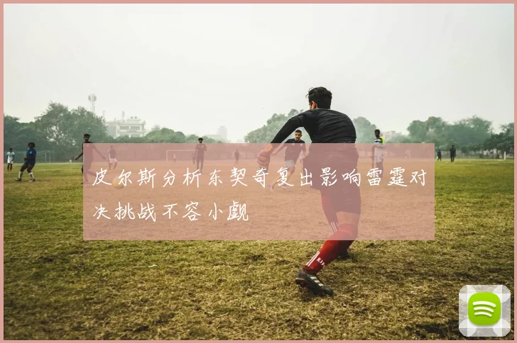 皮尔斯分析东契奇复出影响雷霆对决挑战不容小觑