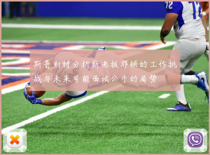 斯普利特分析新老板邓顿的工作挑战与未来可能面试公牛的局势